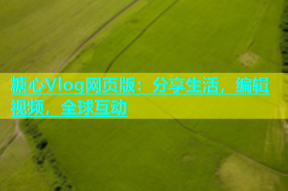糖心Vlog网页版：分享生活，编辑视频，全球互动