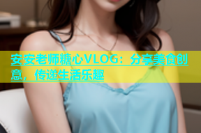 安安老师糖心VLOG：分享美食创意，传递生活乐趣
