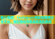 糖心视频：txvlogcom精彩短视频分享平台，随时随地观看最甜美的瞬间