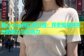 糖心vlog网红排行榜：探索短视频平台的魅力与影响力