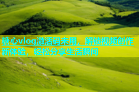 糖心vlog激活码未用，解锁视频创作新体验，轻松分享生活瞬间