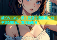 糖心VLOG一区：记录生活瞬间，分享美好时光，发现新视界
