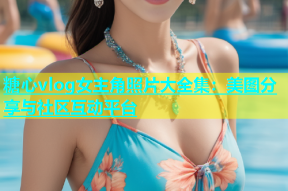 糖心vlog女主角照片大全集：美图分享与社区互动平台