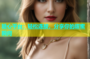 糖心平台：轻松连接，分享你的甜蜜瞬间