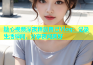 糖心视频深夜释放自己Vlog：记录生活瞬间，分享夜间美好