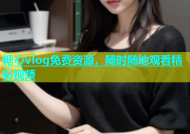 糖心vlog免费资源，随时随地观看精彩视频