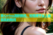 糖心vlog酒醉瞬间，短视频平台上最搞笑的瞬间