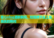 糖心vlog酒醉瞬间，短视频平台上最搞笑的瞬间