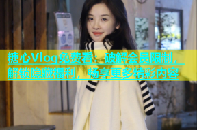 糖心Vlog免费看：破解会员限制，解锁隐藏福利，畅享更多精彩内容
