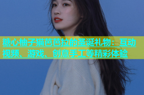 糖心柚子猫芭芭拉的圣诞礼物：互动视频、游戏、创意手工等精彩体验