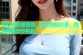 糖心免费版视频，轻松剪辑分享，随时随地创作精彩