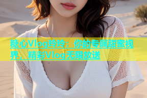 糖心Vlog玲玲：你的专属甜蜜视界，精彩Vlog无限放送