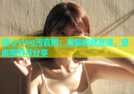 糖心vlog污官网：海量视频资源，自由观看与分享