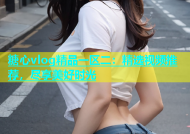 糖心vlog精品一区二：精选视频推荐，尽享美好时光