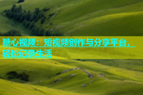 糖心视频：短视频创作与分享平台，轻松记录生活