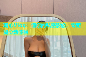 糖心Vlog：懂你的私密影像，零距离心动体验
