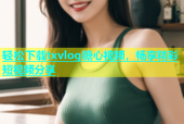 轻松下载txvlog糖心视频，畅享精彩短视频分享