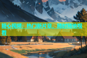 糖心视频：热门新片章，随时随地观看