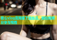 糖心vlog官网版下载丝瓜，轻松视频分享与观看