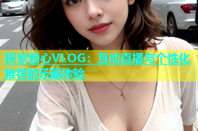 探索糖心VLOG：互动直播与个性化推荐的乐趣体验