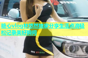 糖心vlog林悠然独家分享生活点滴轻松记录美好瞬间