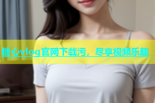 糖心vlog官网下载污，尽享视频乐趣