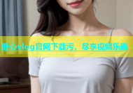 糖心vlog官网下载污，尽享视频乐趣