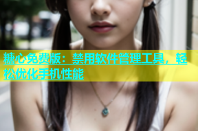 糖心免费版：禁用软件管理工具，轻松优化手机性能