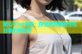糖心Vlog污的：探索短视频创作与分享的新边界