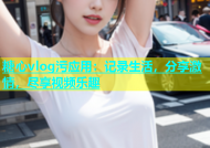 糖心vlog污应用：记录生活，分享激情，尽享视频乐趣