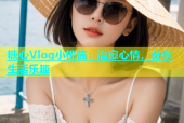糖心Vlog小桃酱：治愈心情，分享生活乐趣