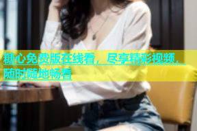 糖心免费版在线看，尽享精彩视频，随时随地畅看