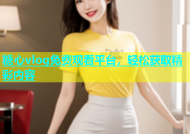 糖心vlog免费观看平台，轻松获取精彩内容