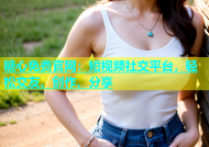 糖心免费官网：短视频社交平台，轻松交友、创作、分享