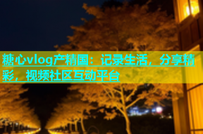 糖心vlog产精国：记录生活，分享精彩，视频社区互动平台