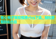 糖心柚子猫短视频vlog下载，轻松获取精彩内容