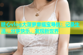 糖心vlog大菠萝幸福宝导航：记录生活，分享快乐，发现新世界