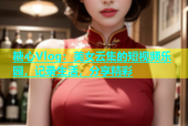 糖心Vlog：美女云集的短视频乐园，记录生活，分享精彩