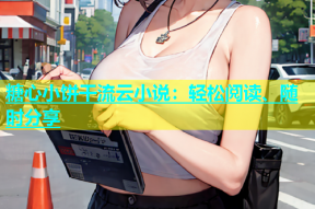 糖心小饼干流云小说：轻松阅读、随时分享
