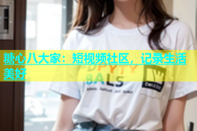 糖心八大家：短视频社区，记录生活美好