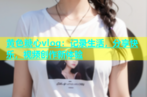 黄色糖心vlog：记录生活，分享快乐，视频创作新体验