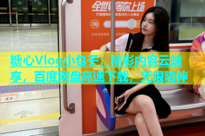 糖心Vlog小包子：精彩内容云端享，百度网盘高速下载，无限陪伴