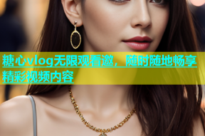 糖心vlog无限观看邀，随时随地畅享精彩视频内容