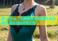 糖心Vlog：无限畅看 精彩视频 每日更新 满足你的所有幻想