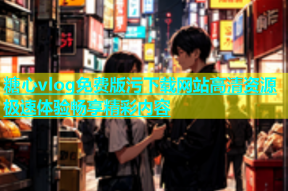 糖心vlog免费版污下载网站高清资源极速体验畅享精彩内容