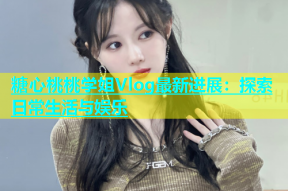 糖心桃桃学姐Vlog最新进展：探索日常生活与娱乐