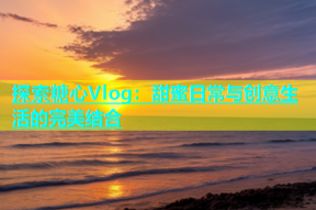 探索糖心Vlog：甜蜜日常与创意生活的完美结合
