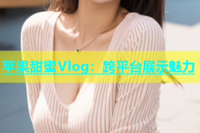 苹果甜蜜Vlog：跨平台展示魅力