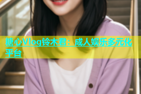 糖心Vlog铃木君：成人娱乐多元化平台