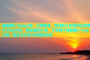 最新糖心Vlog小桃：无限畅享，各种影片类型轻松追糖心Vlog小桃：海量福利片源，午夜看片神器糖心Vlog小桃：粉丝生日祭车震福利放送